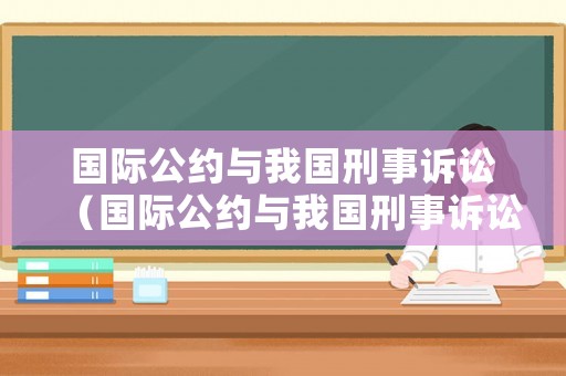 國(guó)際公約與我國(guó)刑事訴訟（國(guó)際公約與我國(guó)刑事訴訟的區(qū)別）