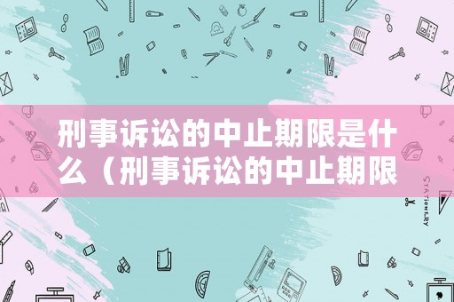 刑事訴訟的中止期限是什么（刑事訴訟的中止期限是什么意思）