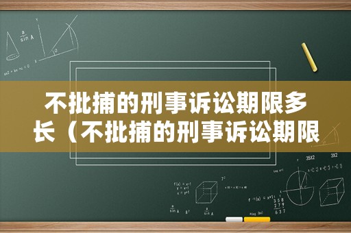 不批捕的刑事訴訟期限多長（不批捕的刑事訴訟期限多長呢）