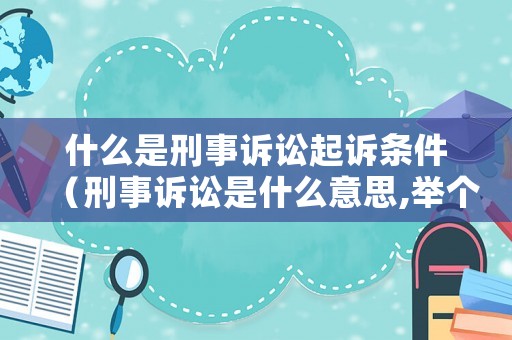 什么是刑事訴訟起訴條件（刑事訴訟是什么意思,舉個例子）