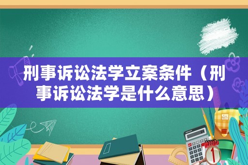 刑事訴訟法學立案條件（刑事訴訟法學是什么意思）