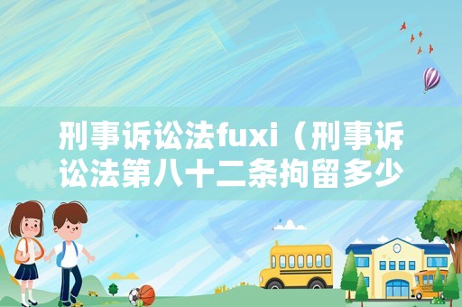 刑事訴訟法fuxi（刑事訴訟法第八十二條拘留多少天）