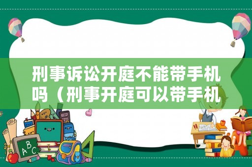 刑事訴訟開庭不能帶手機嗎（刑事開庭可以帶手機嗎）