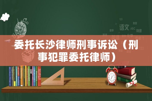委托長沙律師刑事訴訟（刑事犯罪委托律師）