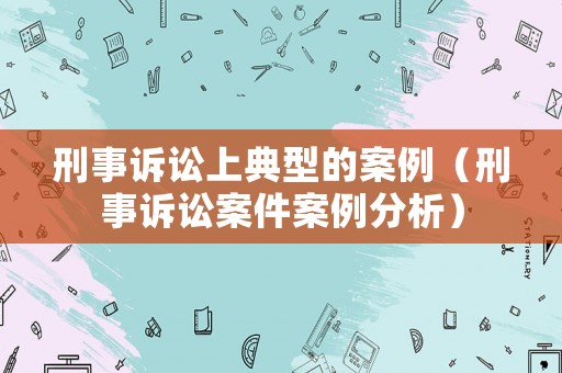 刑事訴訟上典型的案例（刑事訴訟案件案例分析）