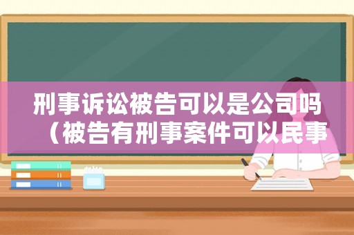 刑事訴訟被告可以是公司嗎（被告有刑事案件可以民事訴訟）