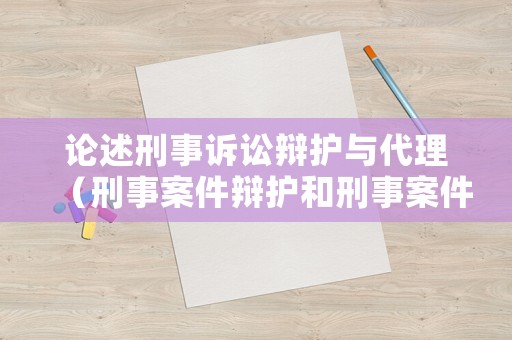 論述刑事訴訟辯護與代理（刑事案件辯護和刑事案件代理區別）