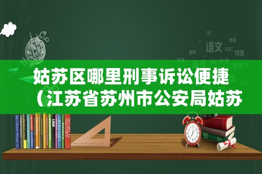 姑蘇區哪里刑事訴訟便捷（江蘇省蘇州市公安局姑蘇分局刑警大隊電話）