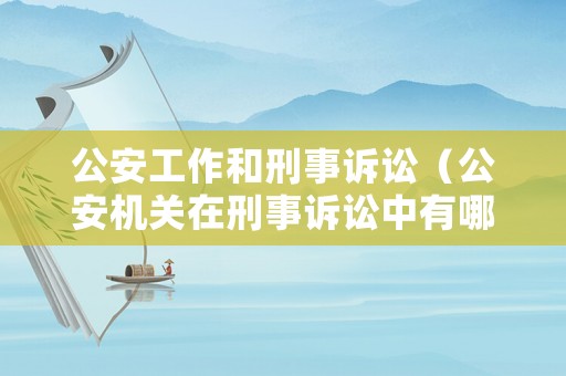 公安工作和刑事訴訟（公安機關在刑事訴訟中有哪些職權）