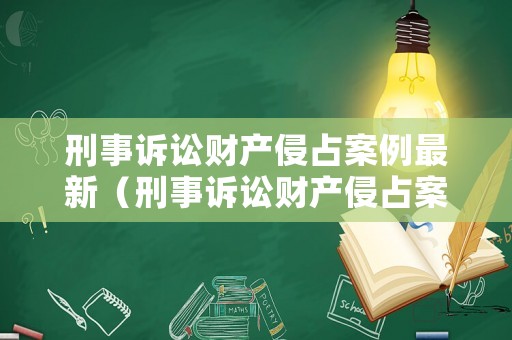 刑事訴訟財(cái)產(chǎn)侵占案例最新（刑事訴訟財(cái)產(chǎn)侵占案例最新版）