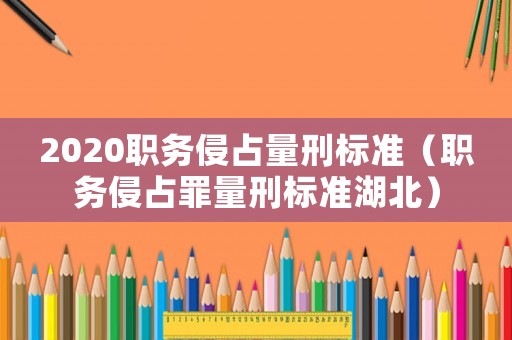 2020職務(wù)侵占量刑標(biāo)準(zhǔn)（職務(wù)侵占罪量刑標(biāo)準(zhǔn)湖北）