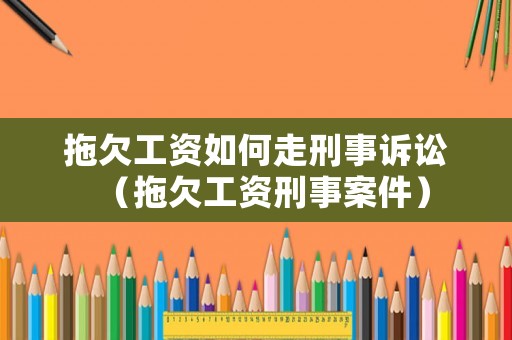 拖欠工資如何走刑事訴訟（拖欠工資刑事案件）