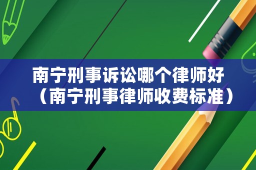 南寧刑事訴訟哪個律師好（南寧刑事律師收費標準）