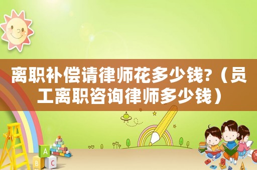 離職補償請律師花多少錢?（員工離職咨詢律師多少錢）