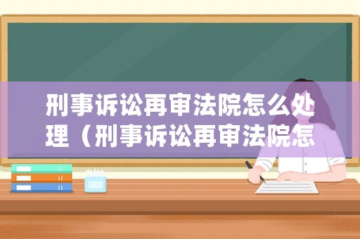 刑事訴訟再審法院怎么處理（刑事訴訟再審法院怎么處理案件）