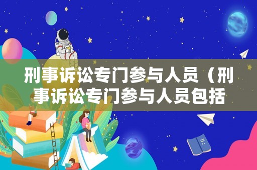刑事訴訟專門參與人員（刑事訴訟專門參與人員包括哪些）