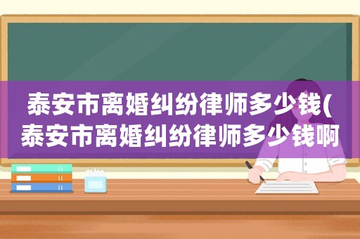 泰安市離婚糾紛律師多少錢(qián)(泰安市離婚糾紛律師多少錢(qián)啊)