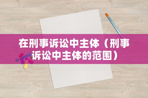 在刑事訴訟中主體（刑事訴訟中主體的范圍）