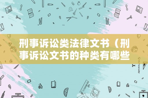 刑事訴訟類法律文書（刑事訴訟文書的種類有哪些）
