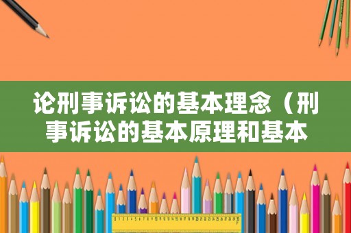 論刑事訴訟的基本理念（刑事訴訟的基本原理和基本原則）