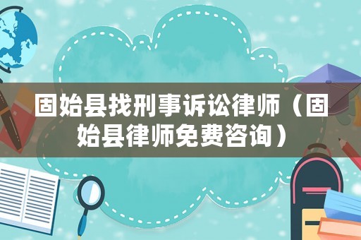 固始縣找刑事訴訟律師（固始縣律師免費咨詢）