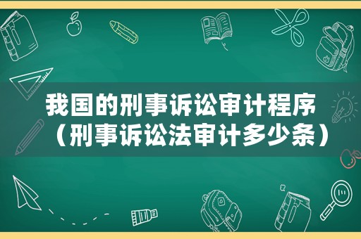 我國(guó)的刑事訴訟審計(jì)程序（刑事訴訟法審計(jì)多少條）