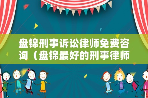 盤錦刑事訴訟律師免費咨詢（盤錦最好的刑事律師是誰）