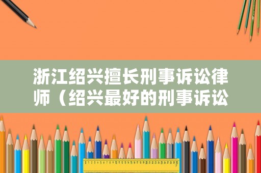 浙江紹興擅長刑事訴訟律師（紹興最好的刑事訴訟律師）