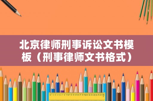 北京律師刑事訴訟文書模板（刑事律師文書格式）