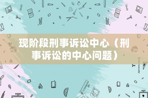 現(xiàn)階段刑事訴訟中心（刑事訴訟的中心問題）