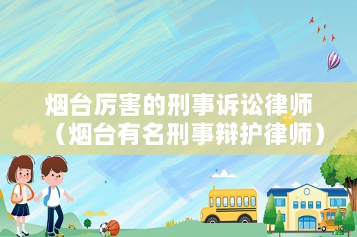 煙臺厲害的刑事訴訟律師（煙臺有名刑事辯護律師）