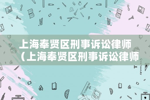 上海奉賢區刑事訴訟律師（上海奉賢區刑事訴訟律師電話）