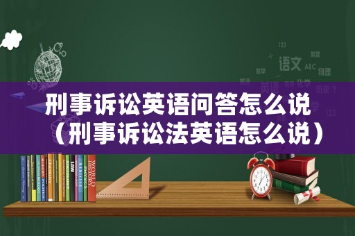 刑事訴訟英語問答怎么說（刑事訴訟法英語怎么說）