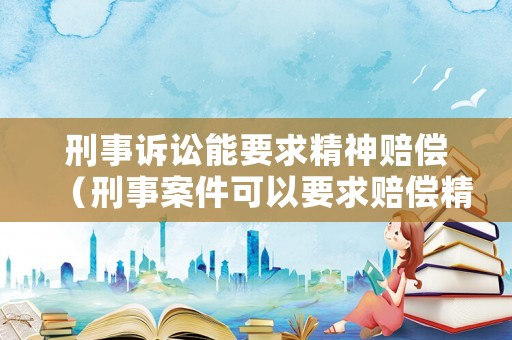 刑事訴訟能要求精神賠償（刑事案件可以要求賠償精神損失費(fèi)嗎）