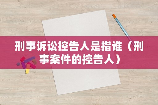 刑事訴訟控告人是指誰（刑事案件的控告人）