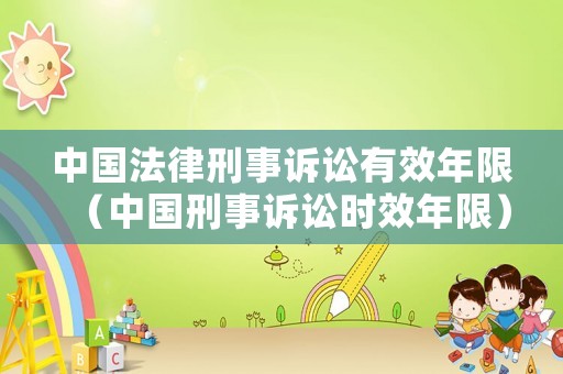 中國法律刑事訴訟有效年限（中國刑事訴訟時效年限）