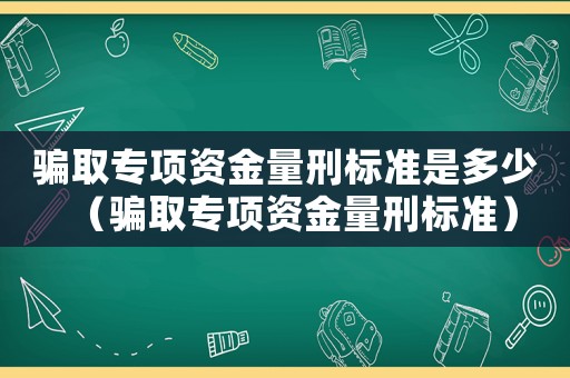 騙取專(zhuān)項(xiàng)資金量刑標(biāo)準(zhǔn)是多少（騙取專(zhuān)項(xiàng)資金量刑標(biāo)準(zhǔn)）