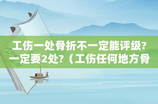 工傷一處骨折不一定能評級?一定要2處?（工傷任何地方骨折的都是十級嗎）