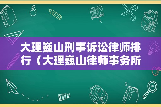 大理巍山刑事訴訟律師排行（大理巍山律師事務(wù)所）