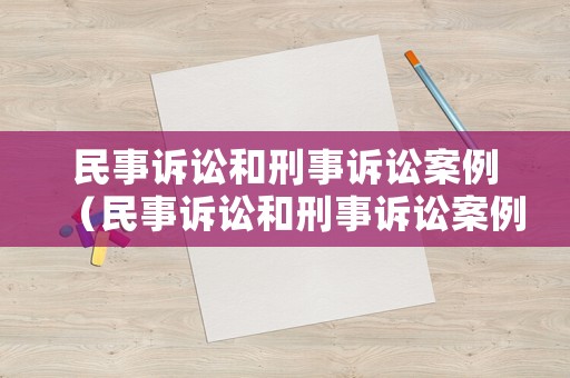 民事訴訟和刑事訴訟案例（民事訴訟和刑事訴訟案例一樣嗎）
