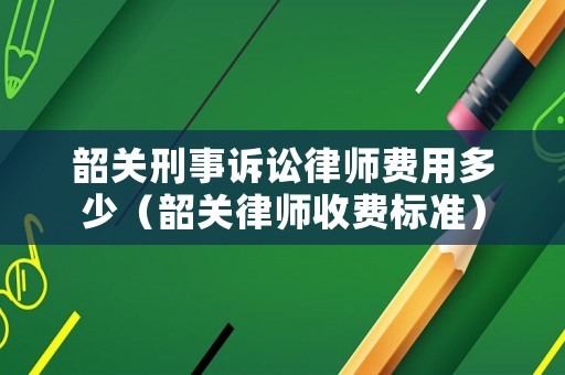 韶關刑事訴訟律師費用多少（韶關律師收費標準）