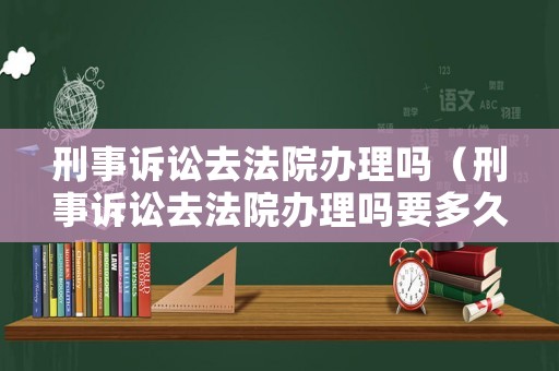 刑事訴訟去法院辦理嗎（刑事訴訟去法院辦理嗎要多久）