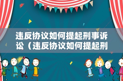 違反協(xié)議如何提起刑事訴訟（違反協(xié)議如何提起刑事訴訟請(qǐng)求）