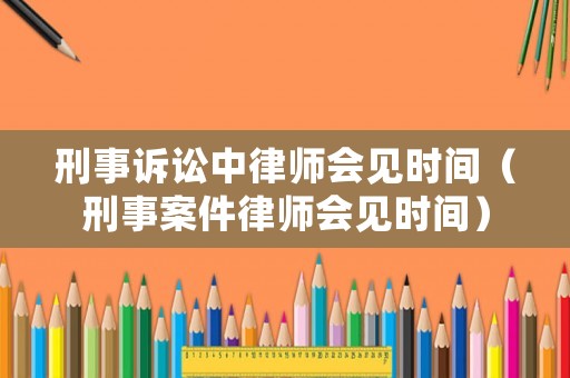 刑事訴訟中律師會見時間（刑事案件律師會見時間）
