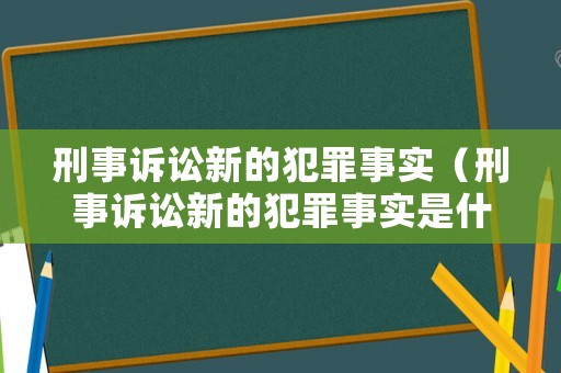 刑事訴訟新的犯罪事實（刑事訴訟新的犯罪事實是什么）