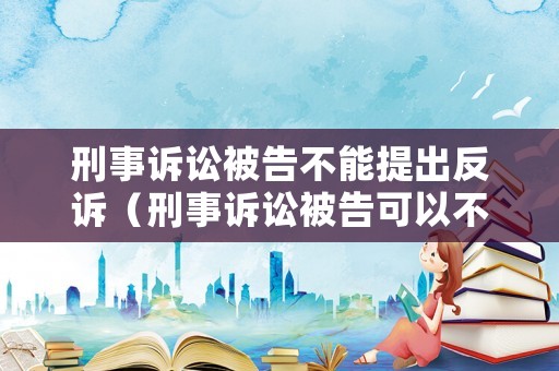 刑事訴訟被告不能提出反訴（刑事訴訟被告可以不出庭嗎）