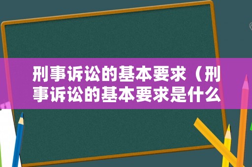 刑事訴訟的基本要求（刑事訴訟的基本要求是什么）