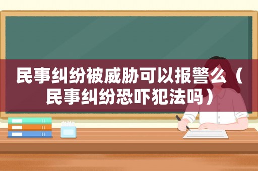 民事糾紛被威脅可以報警么（民事糾紛恐嚇犯法嗎）