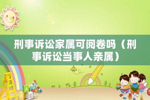 刑事訴訟家屬可閱卷嗎（刑事訴訟當事人親屬）