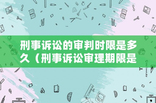 刑事訴訟的審判時限是多久（刑事訴訟審理期限是多少天）